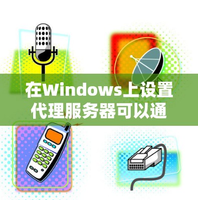 在Windows上设置代理服务器可以通过以下步骤完成