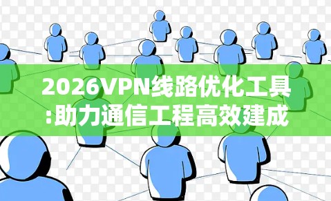 2026VPN线路优化工具:助力通信工程高效建成