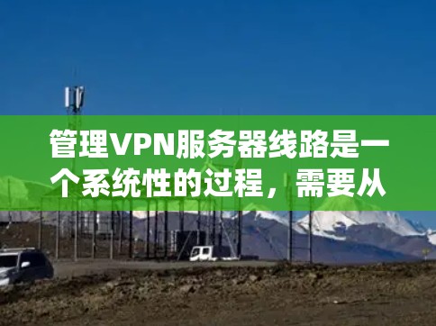 管理VPN服务器线路是一个系统性的过程，需要从选择协议、部署方式到配置、监控和维护等多个方面综合考虑。以下是整理后的分步指南