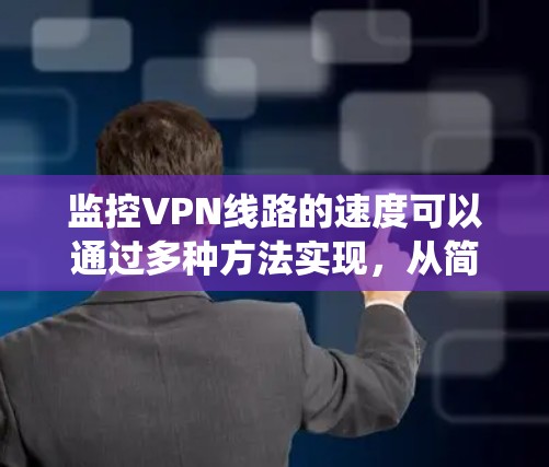 监控VPN线路的速度可以通过多种方法实现，从简单的命令行测试到复杂的网络监控系统。以下是一些详细的步骤和建议