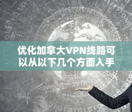 优化加拿大VPN线路可以从以下几个方面入手，提高VPN的连接速度、稳定性和使用体验