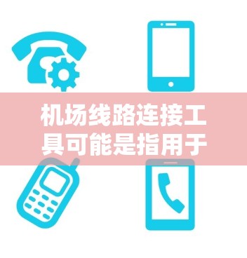 机场线路连接工具可能是指用于规划、设计、管理和优化机场之间线路连接的工具或技术。以下是一些可能相关的工具和技术