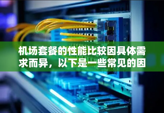 机场套餐的性能比较因具体需求而异,以下是一些常见的因素和比较点,帮助你选择合适的套餐 机场套餐的性能比较因具体需求而异,以下是一些常见的因素和比较点,帮助你选择合适的套餐