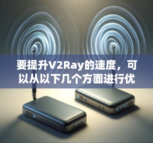 要提升V2Ray的速度，可以从以下几个方面进行优化