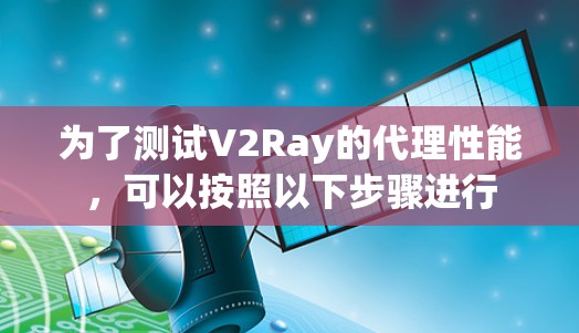 为了测试V2Ray的代理性能,可以按照以下步骤进行 为了测试V2Ray的代理性能,可以按照以下步骤进行