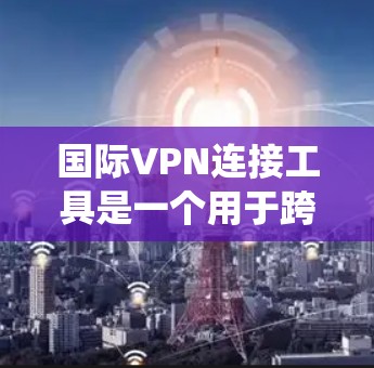 国际VPN连接工具是一个用于跨国网络连接的有效解决方案，广泛应用于隐私保护、绕过地理限制以及确保数据安全。以下是关于国际VPN连接工具的详细分析