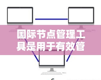 国际节点管理工具是用于有效管理和监控跨国数据中心和网络节点的综合解决方案。这些工具帮助企业在全球化环境中实现数据中心的高效运维和网络的稳定管理。以下是国际节点管理工具的详细解析