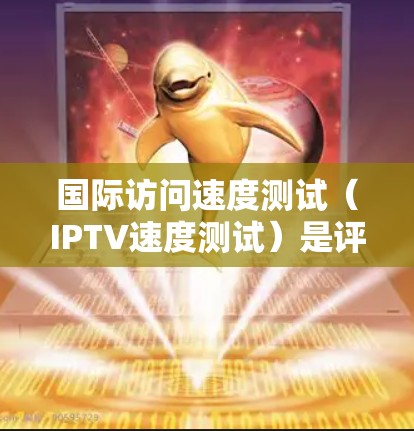 国际访问速度测试(IPTV速度测试)是评估互联网电视(IPTV)内容在国际用户端的观看速度和质量的过程。以下是对该测试的全面分析和建议 国际访问速度测试(IPTV速度测试)是评估互联网电视(IPTV)内容在国际用户端的观看速度和质量的过程。以下是对该测试的全面分析和建议