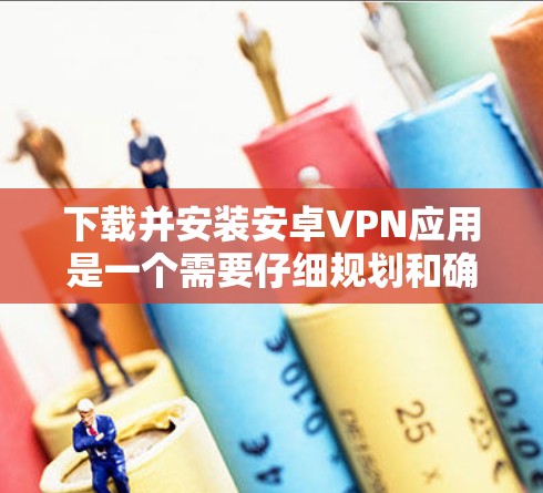 下载并安装安卓VPN应用是一个需要仔细规划和确保安全的过程。以下是分步骤的指南，帮助您顺利完成这一过程