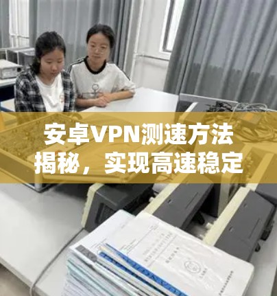 安卓VPN测速方法揭秘，实现高速稳定连接