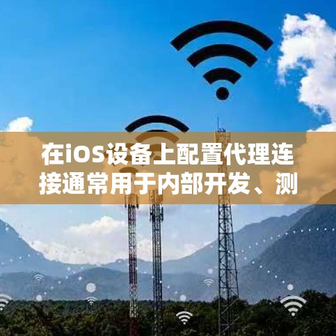 在iOS设备上配置代理连接通常用于内部开发、测试或需要通过公司网络访问外部资源的情况。以下是配置iOS代理的基本步骤和教程 在iOS设备上配置代理连接通常用于内部开发、测试或需要通过公司网络访问外部资源的情况。以下是配置iOS代理的基本步骤和教程