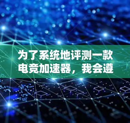 为了系统地评测一款电竞加速器，我会遵循以下步骤，确保评测的全面性和准确性