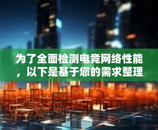 为了全面检测电竞网络性能，以下是基于您的需求整理的解决方案，涵盖延迟、带宽、丙格率等关键指标，并考虑了团队协作和多地区测试的需求