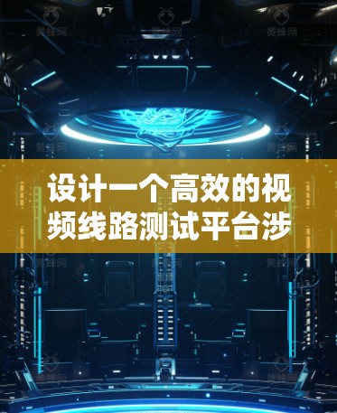 设计一个高效的视频线路测试平台涉及多个关键环节，以下是对这一过程的详细分析和总结