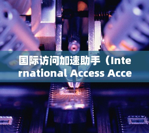 国际访问加速助手（International Access Accelerator）是一个专注于国际事务的AI助手，旨在帮助用户快速获取所需信息并分析国际动态。以下是对该助手功能和用途的详细分析