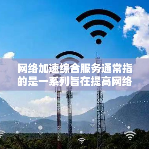 网络加速综合服务通常指的是一系列旨在提高网络传输效率和性能的综合解决方案，涵盖技术、服务和管理等多个方面。以下是关于网络加速综合服务的一些关键点和可能的内容