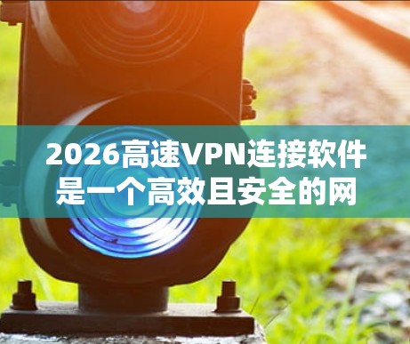 2026高速VPN连接软件是一个高效且安全的网络连接工具，旨在帮助用户在多种网络环境下安全、快速地建立连接。以下是关于该软件的详细介绍