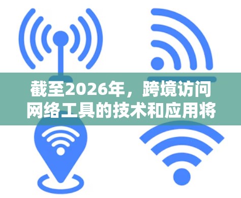截至2026年，跨境访问网络工具的技术和应用将会发生显著的变化，以下是一些可能的发展方向和趋势
