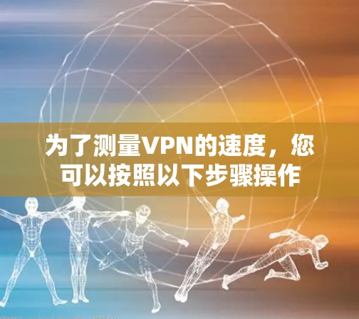 为了测量VPN的速度，您可以按照以下步骤操作