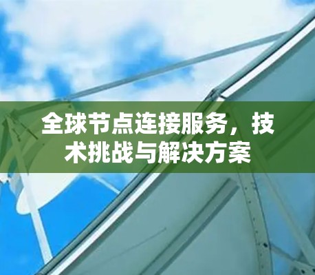 全球节点连接服务,技术挑战与解决方案 全球节点连接服务,技术挑战与解决方案