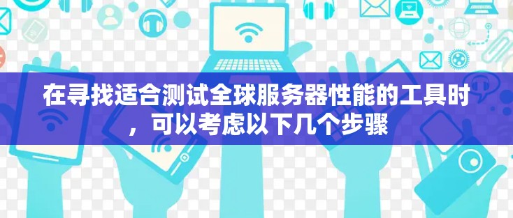 在寻找适合测试全球服务器性能的工具时，可以考虑以下几个步骤