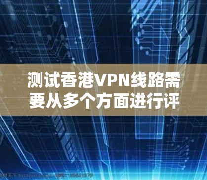 测试香港VPN线路需要从多个方面进行评估，确保其有效性和安全性。以下是分步骤的测试指南