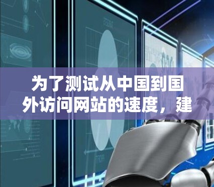 为了测试从中国到国外访问网站的速度，建议按照以下步骤操作