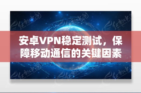 安卓VPN稳定测试,保障移动通信的关键因素 安卓VPN稳定测试,保障移动通信的关键因素