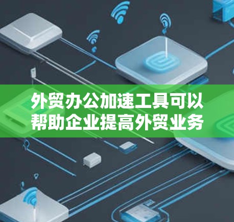 外贸办公加速工具可以帮助企业提高外贸业务的效率，涵盖销售、采购、物流、财务、税务、语言翻译、客户管理、内容生成、数据分析等多个方面。以下是一些常用的外贸办公加速工具和解决方案