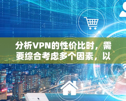 分析VPN的性价比时，需要综合考虑多个因素，以下是对各个方面的总结和建议