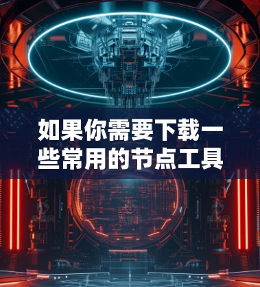 如果你需要下载一些常用的节点工具，以下是一些推荐的平台和工具