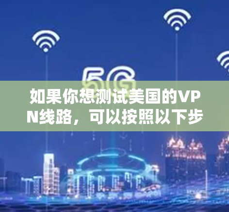 如果你想测试美国的VPN线路,可以按照以下步骤进行 如果你想测试美国的VPN线路,可以按照以下步骤进行