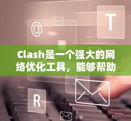 Clash是一个强大的网络优化工具，能够帮助用户全面分析和改善网络性能。以下是Clash的主要功能和优势