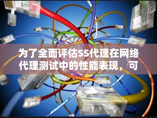 为了全面评估SS代理在网络代理测试中的性能表现，可以从以下几个方面进行分析
