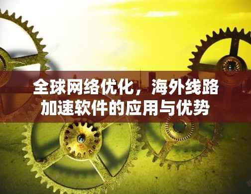 全球网络优化，海外线路加速软件的应用与优势
