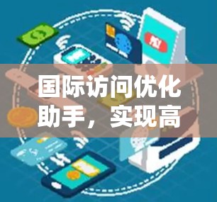 国际访问优化助手，实现高效通信解决方案