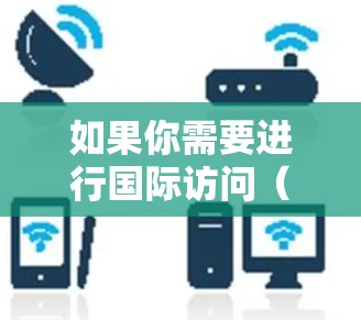 如果你需要进行国际访问（如跨国交流、学习、工作等）以下是一些常用国际访问工具和资源的合集，涵盖了跨国通信、支付、翻译、网络访问等方面