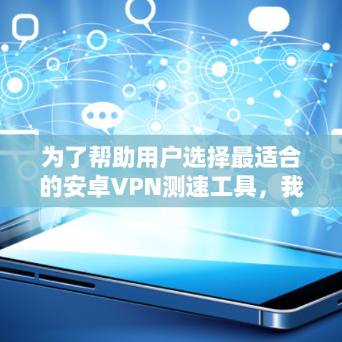 为了帮助用户选择最适合的安卓VPN测速工具，我总结了以下几款工具的详细分析