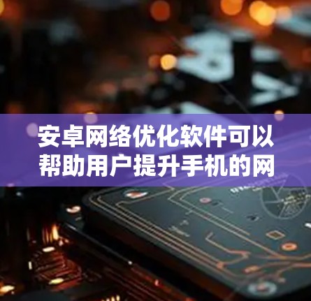 安卓网络优化软件可以帮助用户提升手机的网络性能，改善连接速度和稳定性。以下是关于这些软件的详细分析和建议