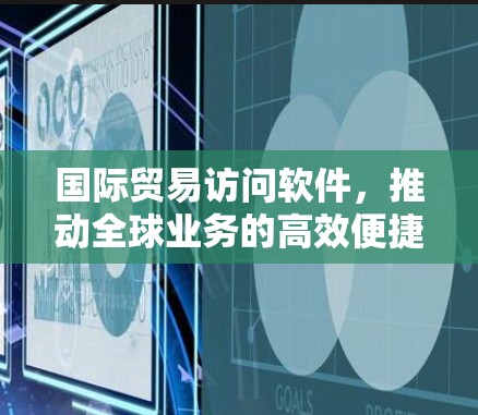 国际贸易访问软件，推动全球业务的高效便捷解决方案