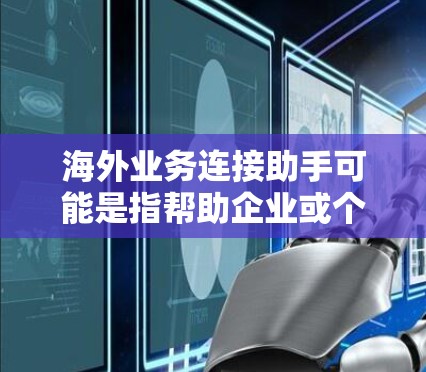 海外业务连接助手可能是指帮助企业或个人在海外建立和管理业务的服务或工具。以下是一些可能相关的方面和步骤