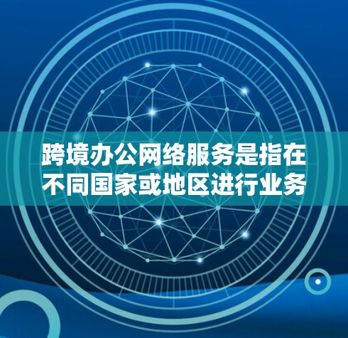 跨境办公网络服务是指在不同国家或地区进行业务活动时，通过网络连接和数据传输来支持远程办公和跨境协作的综合性服务。以下是对跨境办公网络服务的详细分析和建议