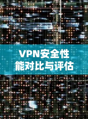 VPN安全性能对比与评估 VPN安全性能对比与评估