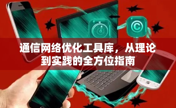 通信网络优化工具库，从理论到实践的全方位指南