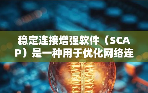 稳定连接增强软件（SCAP）是一种用于优化网络连接稳定性的工具，通过监控、预测和自动化解决网络问题来提升网络性能。以下是对SCAP的详细分析和建议