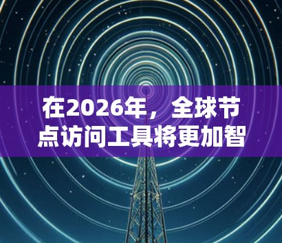 在2026年，全球节点访问工具将更加智能化和高效化。以下是一些可能的工具和技术，以及它们可能的应用场景和优势