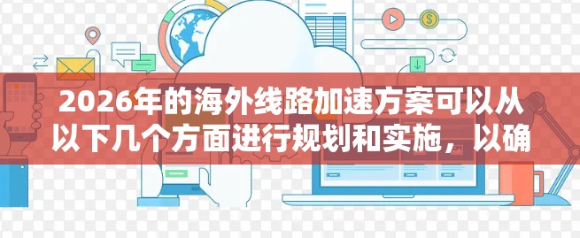 2026年的海外线路加速方案可以从以下几个方面进行规划和实施，以确保公司在全球市场中的竞争力和可持续发展