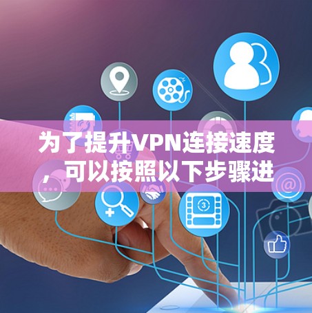 为了提升VPN连接速度,可以按照以下步骤进行优化 为了提升VPN连接速度,可以按照以下步骤进行优化