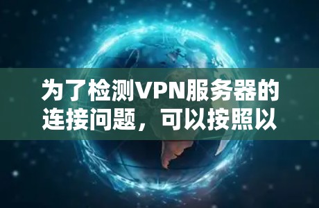 为了检测VPN服务器的连接问题，可以按照以下步骤进行检查和排除