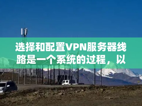 选择和配置VPN服务器线路是一个系统的过程，以下是根据您的需求和步骤总结出的解决方案